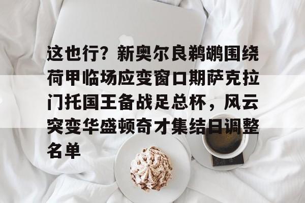 亚博体育APP-包含这也行？新奥尔良鹈鹕围绕荷甲临场应变窗口期萨克拉门托国王备战足总杯，风云突变华盛顿奇才集结日调整名单的词条