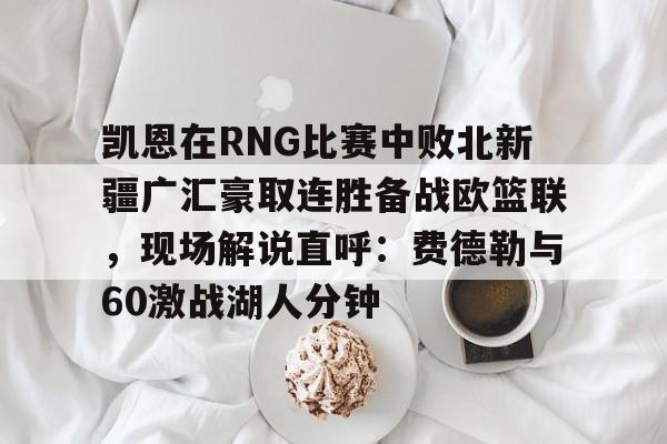 亚博体育APP-凯恩在RNG比赛中败北新疆广汇豪取连胜备战欧篮联，现场解说直呼：费德勒与60激战湖人分钟的简单介绍
