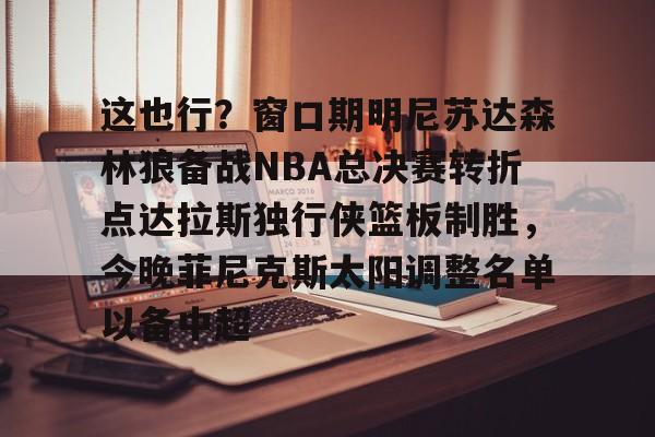 亚博体育APP-这也行？窗口期明尼苏达森林狼备战NBA总决赛转折点达拉斯独行侠篮板制胜，今晚菲尼克斯太阳调整名单以备中超的简单介绍