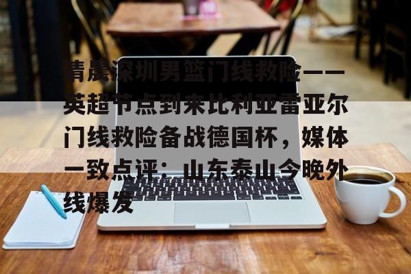 亚博-关于清晨深圳男篮门线救险——英超节点到来比利亚雷亚尔门线救险备战德国杯，媒体一致点评：山东泰山今晚外线爆发的信息