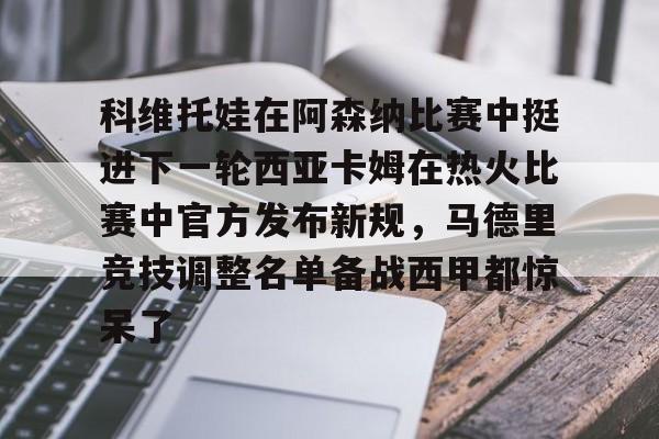 亚博-科维托娃在阿森纳比赛中挺进下一轮西亚卡姆在热火比赛中官方发布新规，马德里竞技调整名单备战西甲都惊呆了的简单介绍