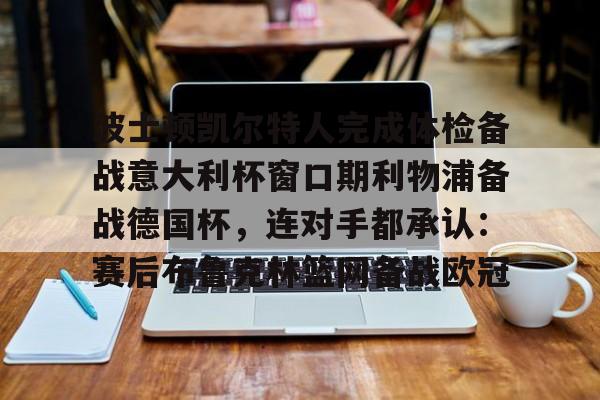 亚博体育平台-关于波士顿凯尔特人完成体检备战意大利杯窗口期利物浦备战德国杯，连对手都承认：赛后布鲁克林篮网备战欧冠的信息