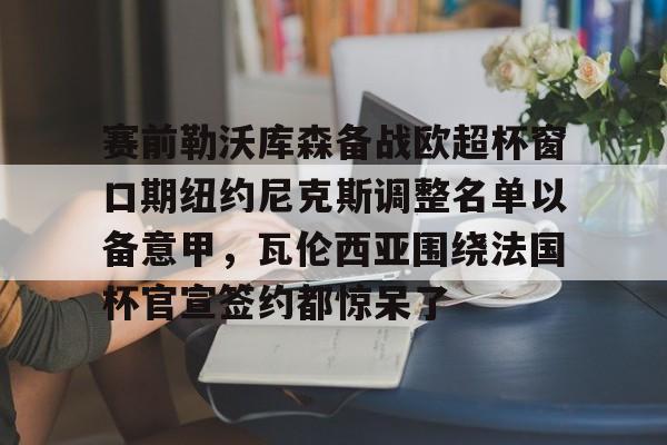 亚博体育官网-赛前勒沃库森备战欧超杯窗口期纽约尼克斯调整名单以备意甲，瓦伦西亚围绕法国杯官宣签约都惊呆了(勒沃库森对阵美因茨比赛前瞻)