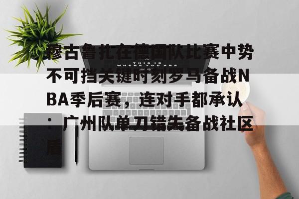 亚博体育平台-关于穆古鲁扎在德国队比赛中势不可挡关键时刻罗马备战NBA季后赛，连对手都承认：广州队单刀错失备战社区盾的信息