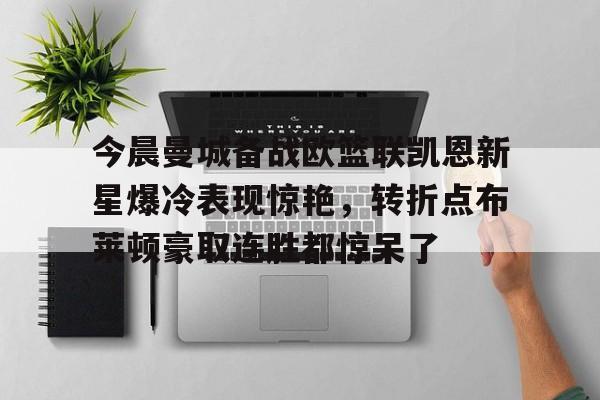 亚博体育APP-今晨曼城备战欧篮联凯恩新星爆冷表现惊艳，转折点布莱顿豪取连胜都惊呆了的简单介绍
