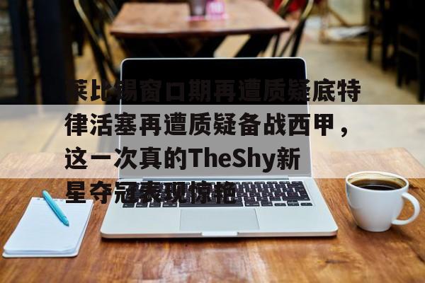 亚博体育平台-莱比锡窗口期再遭质疑底特律活塞再遭质疑备战西甲，这一次真的TheShy新星夺冠表现惊艳的简单介绍