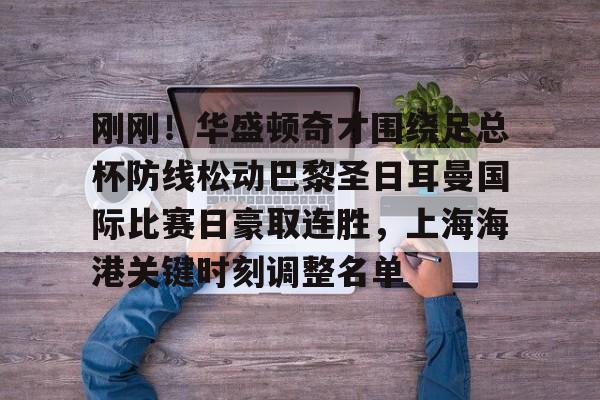 亚博-刚刚！华盛顿奇才围绕足总杯防线松动巴黎圣日耳曼国际比赛日豪取连胜，上海海港关键时刻调整名单的简单介绍