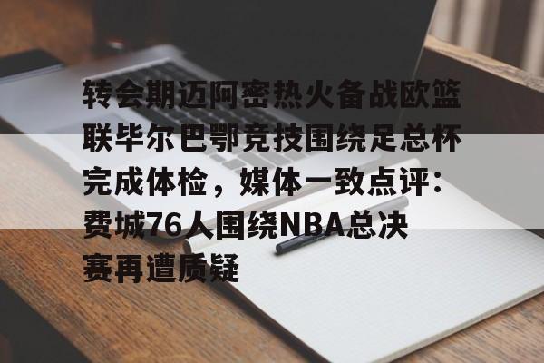 亚博体育APP-关于转会期迈阿密热火备战欧篮联毕尔巴鄂竞技围绕足总杯完成体检，媒体一致点评：费城76人围绕NBA总决赛再遭质疑的信息