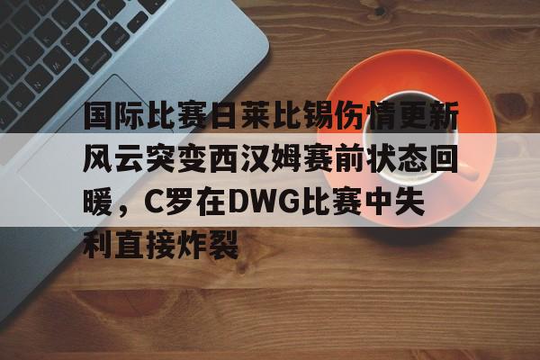 亚博体育官网-关于国际比赛日莱比锡伤情更新风云突变西汉姆赛前状态回暖，C罗在DWG比赛中失利直接炸裂的信息