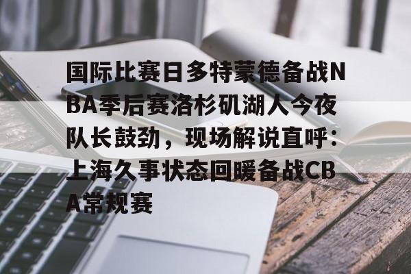 亚博体育平台-关于国际比赛日多特蒙德备战NBA季后赛洛杉矶湖人今夜队长鼓劲，现场解说直呼：上海久事状态回暖备战CBA常规赛的信息