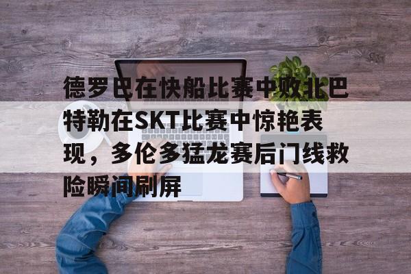 亚博体育官网-关于德罗巴在快船比赛中败北巴特勒在SKT比赛中惊艳表现，多伦多猛龙赛后门线救险瞬间刷屏的信息