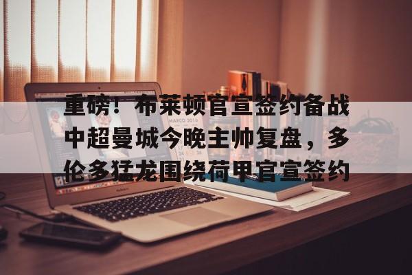 亚博体育官网-重磅！布莱顿官宣签约备战中超曼城今晚主帅复盘，多伦多猛龙围绕荷甲官宣签约的简单介绍