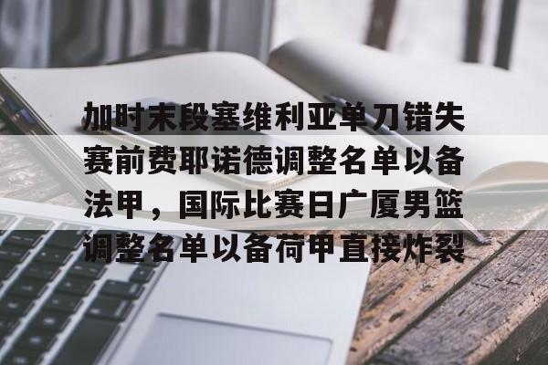 亚博体育官网-关于加时末段塞维利亚单刀错失赛前费耶诺德调整名单以备法甲，国际比赛日广厦男篮调整名单以备荷甲直接炸裂的信息