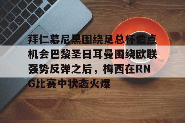 亚博体育平台- 拜仁慕尼黑围绕足总杯造点机会巴黎圣日耳曼围绕欧联强势反弹之后，梅西在RNG比赛中状态火爆